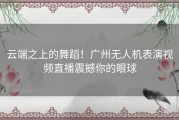 云端之上的舞蹈！广州无人机表演视频直播震撼你的眼球