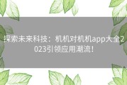 探索未来科技：机机对机机app大全2023引领应用潮流！