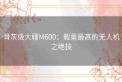 骨灰级大疆M600：载重最高的无人机之绝技