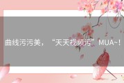 曲线污污美，“天天视频污”MUA~！