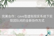 完美合作：cave型虚拟现实系统下实现团队间的全新协作方式