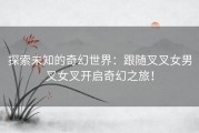 探索未知的奇幻世界：跟随叉叉女男叉女叉开启奇幻之旅！