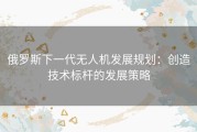 俄罗斯下一代无人机发展规划：创造技术标杆的发展策略