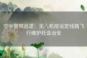 空中警察巡逻：无人机按设定线路飞行维护社会治安