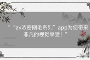 ““av浓密刚毛系列”app为您带来非凡的视觉享受！”