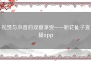 视觉与声音的双重享受——新花仙子直播app