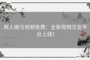 两人做污视频免费：全新视频交友平台上线！