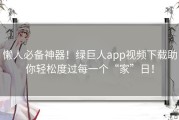 懒人必备神器！绿巨人app视频下载助你轻松度过每一个“家”日！
