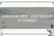 未来侠机器人教育：让孩子在玩乐中学习科技知识