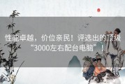 性能卓越，价位亲民！评选出的顶级“3000左右配台电脑”！