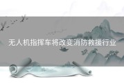 无人机指挥车将改变消防救援行业