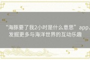 “海豚要了我2小时是什么意思”app，发掘更多与海洋世界的互动乐趣