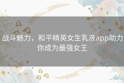 战斗魅力，和平精英女生乳液app助力你成为最强女王