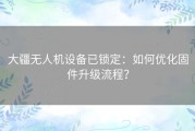 大疆无人机设备已锁定：如何优化固件升级流程？