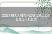 宜昌大疆无人机实体店联合推出全新智能无人机套装