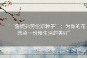 “‘詹妮弗劳伦斯种子’：为你的花园添一份慢生活的美好”