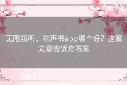 无限畅听，有声书app哪个好？这篇文章告诉您答案