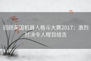 回顾英国机器人格斗大赛2017：激烈对决令人瞠目结舌