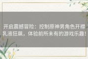 开启震撼冒险：控制原神男角色开襟乳液狂飙，体验前所未有的游戏乐趣！