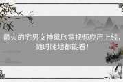 最火的宅男女神黛欣霓视频应用上线，随时随地都能看！