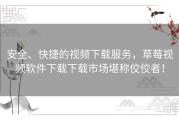安全、快捷的视频下载服务，草莓视频软件下载下载市场堪称佼佼者！