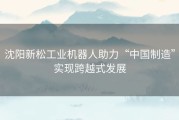 沈阳新松工业机器人助力“中国制造”实现跨越式发展
