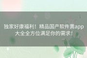 独家好康福利！精品国产软件黄app大全全方位满足你的需求！