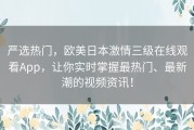 严选热门，欧美日本激情三级在线观看App，让你实时掌握最热门、最新潮的视频资讯！
