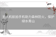 无人机航拍手机助力森林防火，保护绿水青山