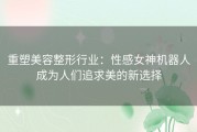 重塑美容整形行业：性感女神机器人成为人们追求美的新选择