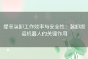 提高装卸工作效率与安全性：装卸搬运机器人的关键作用