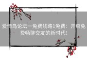 爱情岛论坛一免费线路1免费：开启免费畅聊交友的新时代！