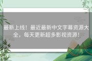 最新上线！最近最新中文字幕资源大全，每天更新超多影视资源！