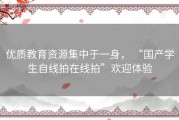 优质教育资源集中于一身， “国产学生自线拍在线拍”欢迎体验