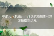 中航无人机设计：开创航拍摄影和旅游拍摄新纪元