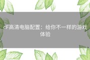 cF高清电脑配置：给你不一样的游戏体验