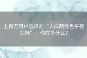 上百万用户选择的“人成两性色午夜视频”，你在等什么？