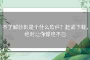 不了解妙影是个什么软件？赶紧下载，绝对让你惊艳不已