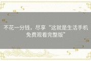 不花一分钱，尽享“这就是生活手机免费观看完整版”