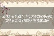 全球知名机器人公司获得国家级资助支持后启动了机器人智能化改造
