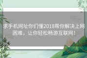 求手机网址你们懂2018帮你解决上网困难，让你轻松畅游互联网！