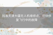 找准天津大疆无人机维修点，尽快修复飞行中的故障