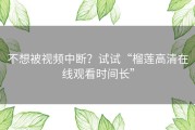 不想被视频中断？试试“榴莲高清在线观看时间长”