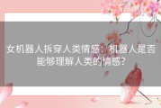 女机器人拆穿人类情感：机器人是否能够理解人类的情感？