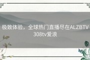 极致体验，全球热门直播尽在ALZBTV308tv爱浪