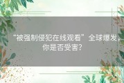 “被强制侵犯在线观看”全球爆发，你是否受害？