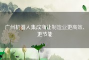 广州机器人集成商让制造业更高效、更节能