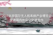 2017北京国际无人机系统产业博览会促进国内外企业交流合作