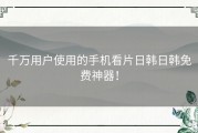 千万用户使用的手机看片日韩日韩免费神器！