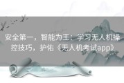 安全第一，智能为王：学习无人机操控技巧，护佑《无人机考试app》